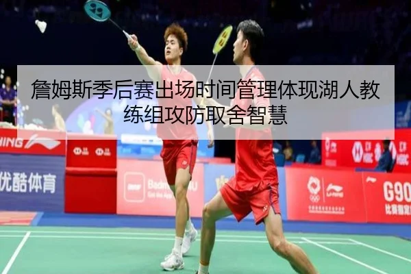 詹姆斯季后赛出场时间管理体现湖人教练组攻防取舍智慧