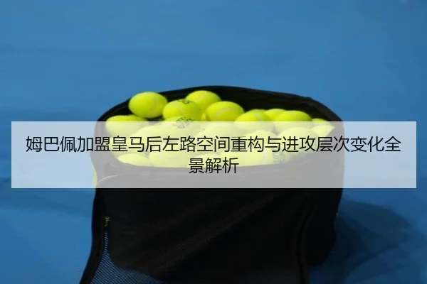 姆巴佩加盟皇马后左路空间重构与进攻层次变化全景解析